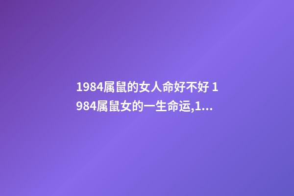 1984属鼠的女人命好不好 1984属鼠女的一生命运,1984年属鼠女的命运如何-第1张-观点-玄机派